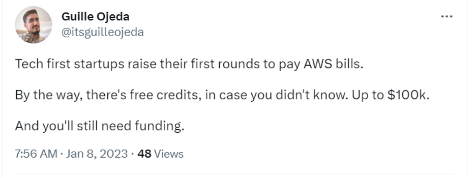 A Tweet from user Guille Ojeda @itsguilleojeda that says 

Tech first startups raise their first rounds to pay AWS bills. By the way, there's free credits, in case you didn't know. Up to $100k. And you'll still need funding. 